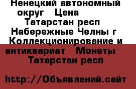 Ненецкий автономный округ › Цена ­ 5 500 - Татарстан респ., Набережные Челны г. Коллекционирование и антиквариат » Монеты   . Татарстан респ.